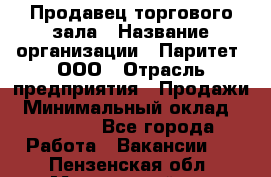 Продавец торгового зала › Название организации ­ Паритет, ООО › Отрасль предприятия ­ Продажи › Минимальный оклад ­ 24 000 - Все города Работа » Вакансии   . Пензенская обл.,Мокшанский р-н